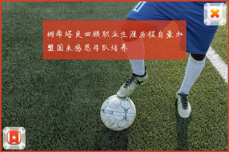 姆希塔良回顾职业生涯历程自豪加盟国米感恩母队培养