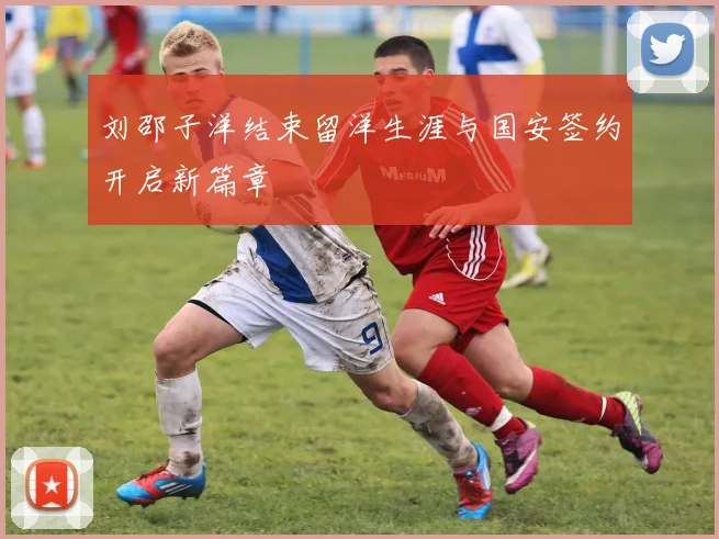 刘邵子洋结束留洋生涯与国安签约开启新篇章