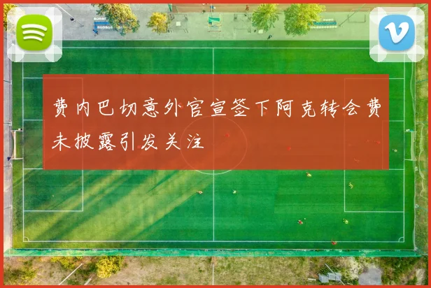 费内巴切意外官宣签下阿克转会费未披露引发关注