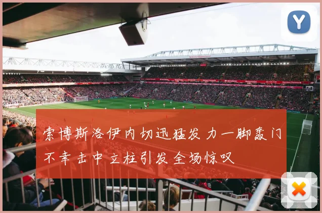 索博斯洛伊内切迅猛发力一脚轰门不幸击中立柱引发全场惊叹