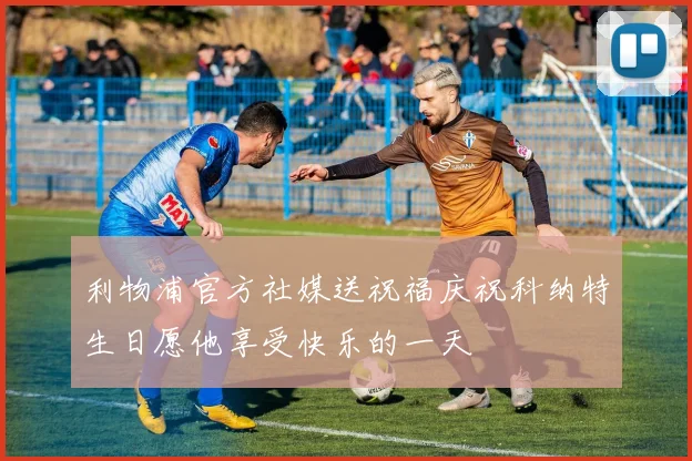 利物浦官方社媒送祝福庆祝科纳特生日愿他享受快乐的一天