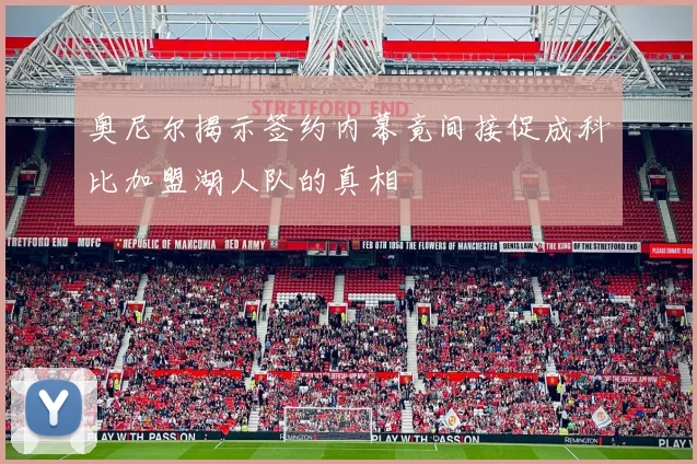 奥尼尔揭示签约内幕竟间接促成科比加盟湖人队的真相
