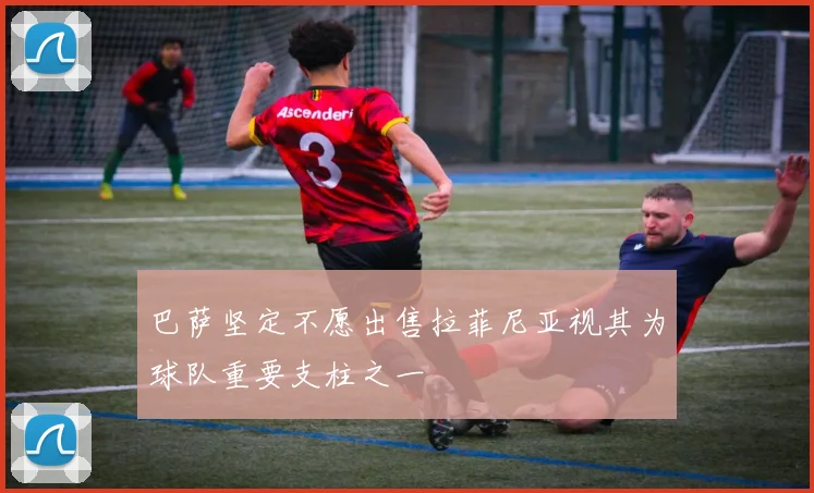 巴萨坚定不愿出售拉菲尼亚视其为球队重要支柱之一
