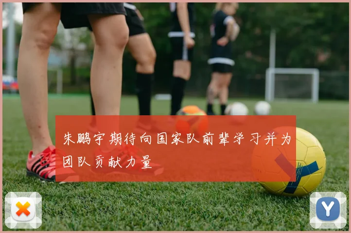 朱鹏宇期待向国家队前辈学习并为团队贡献力量
