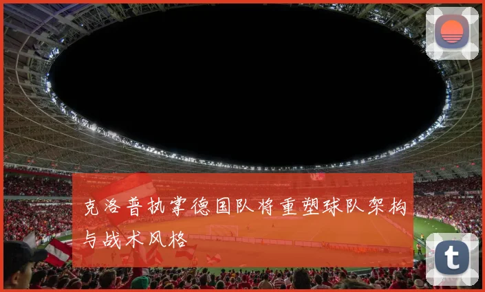 克洛普执掌德国队将重塑球队架构与战术风格