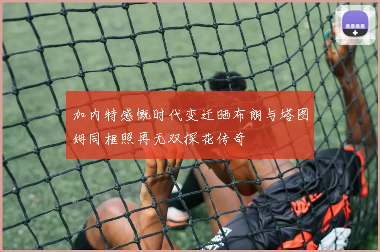 加内特感慨时代变迁晒布朗与塔图姆同框照再无双探花传奇