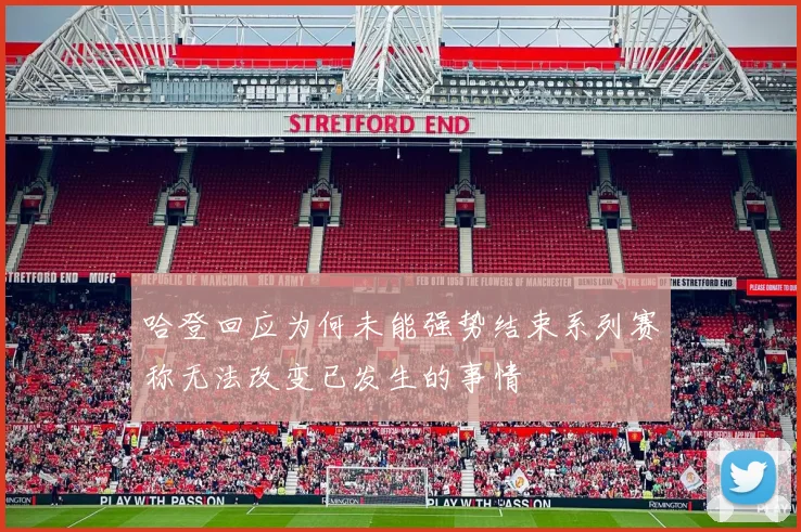 哈登回应为何未能强势结束系列赛称无法改变已发生的事情