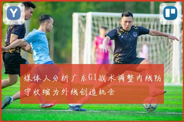 媒体人分析广东G1战术调整内线防守收缩为外线创造机会
