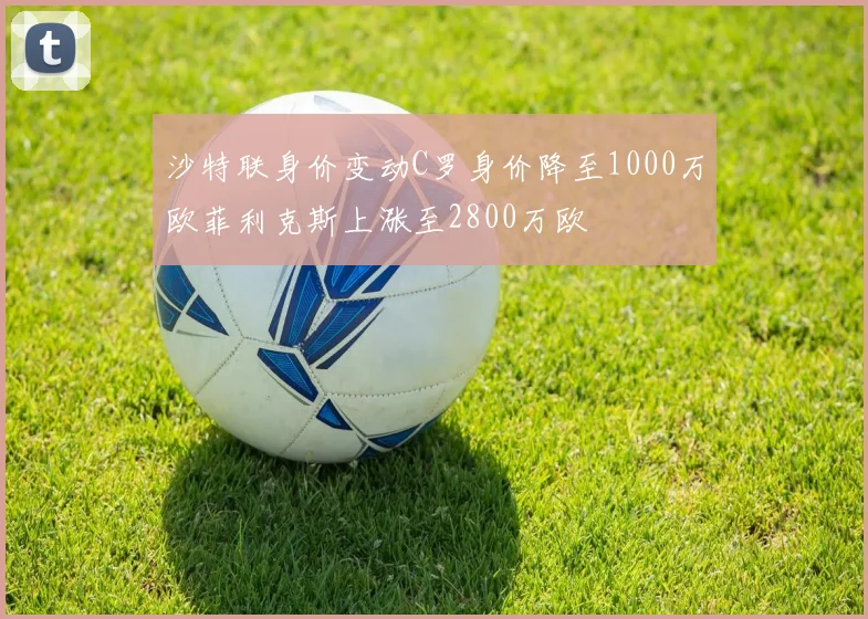 沙特联身价变动C罗身价降至1000万欧菲利克斯上涨至2800万欧