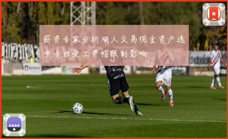 薪资专家分析湖人交易现金资产选中卡尔受工资帽限制影响