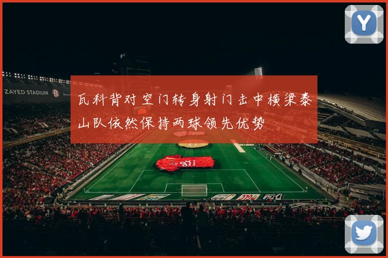 瓦科背对空门转身射门击中横梁泰山队依然保持两球领先优势