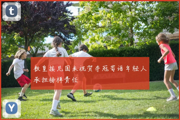 教皇接见国米祝贺夺冠寄语年轻人承担榜样责任