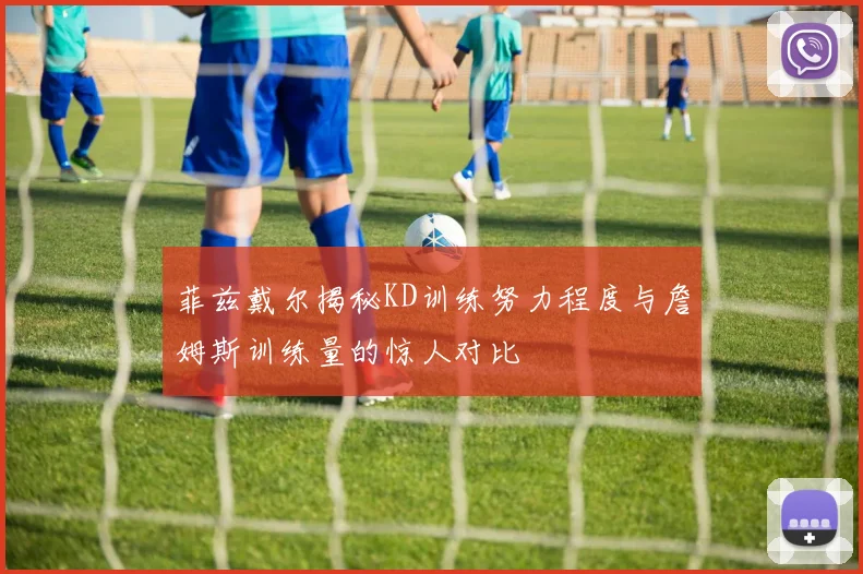 菲兹戴尔揭秘KD训练努力程度与詹姆斯训练量的惊人对比