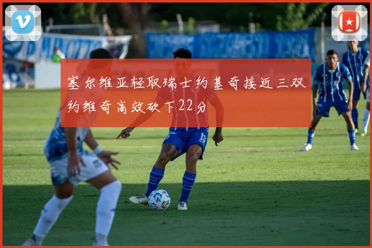 塞尔维亚轻取瑞士约基奇接近三双约维奇高效砍下22分